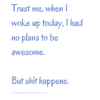 Trust me, when I woke up today, I had no plans to be awesome. But shit happens.