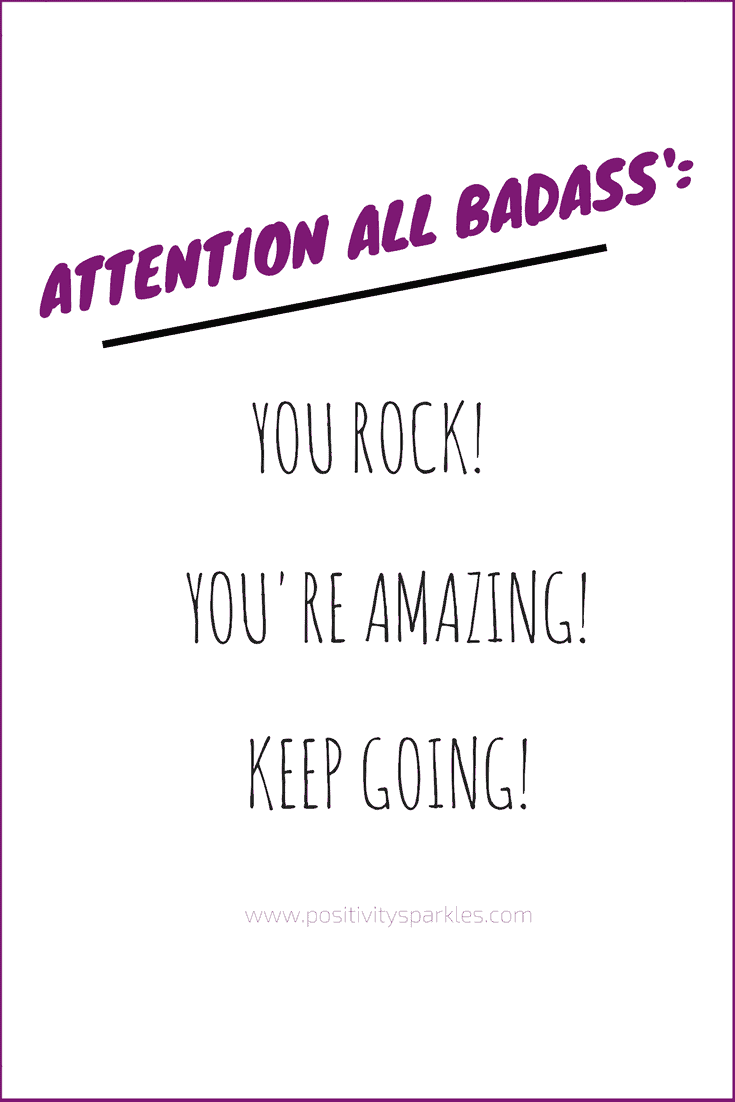 attention all badass' you rock! you're amazing! Keep going!