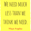 We need much less than we think we need Maya Angelou