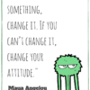 “If you don’t like something, change it. If you can’t change it, change your attitude.