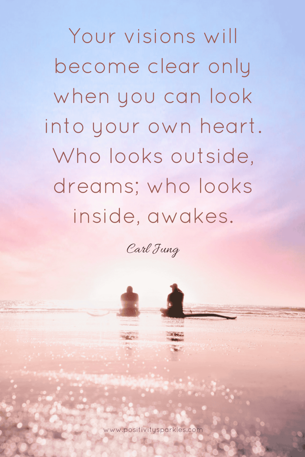 Your visions will become clear only when you can look into your own heart. Who looks outside, dreams; who looks inside, awakes