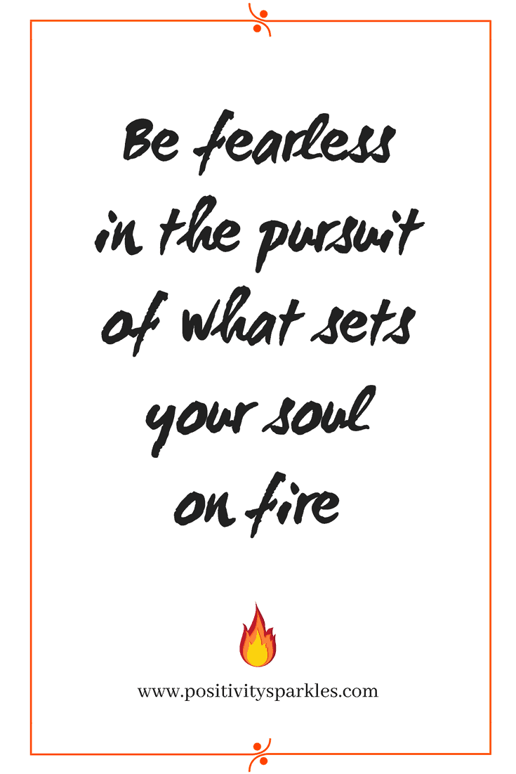 be fearless in the pursuit of what sets your soul on fire