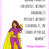 Each time a woman stands up for herself, without knowing it possibly, without claiming it, she stands up for all women Maya Angelou