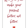 Let your past make your present better, not bitter.