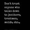Don't trust anyone who talks down to janitors, trashmen, maids, etc.,