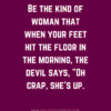 Be the kind of woman that when your feet hit the floor in the morning the devil says, "Oh crap, she's up."