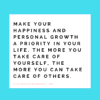 Make your happiness and personal growth a priority in your life. The more you take care of yourself, the more you can take care of others