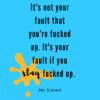 It's not your fault that you're fucked up. It's your fault if you stay fucked up Jen Sincero