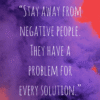 Stay away from negative people. They have a problem for every solution