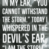 The devil whispered in my ear you cannot withstand the storm Today I whispered in the devils ear I am the storm