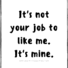 its not your job to like me its mine