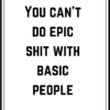 You can’t do epic shit with basic people.