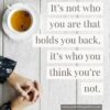 It’s not who you are that holds you back, it’s who you think you’re not.