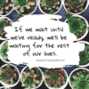 If we wait until we're ready, we'll be waiting for the rest of our lives.