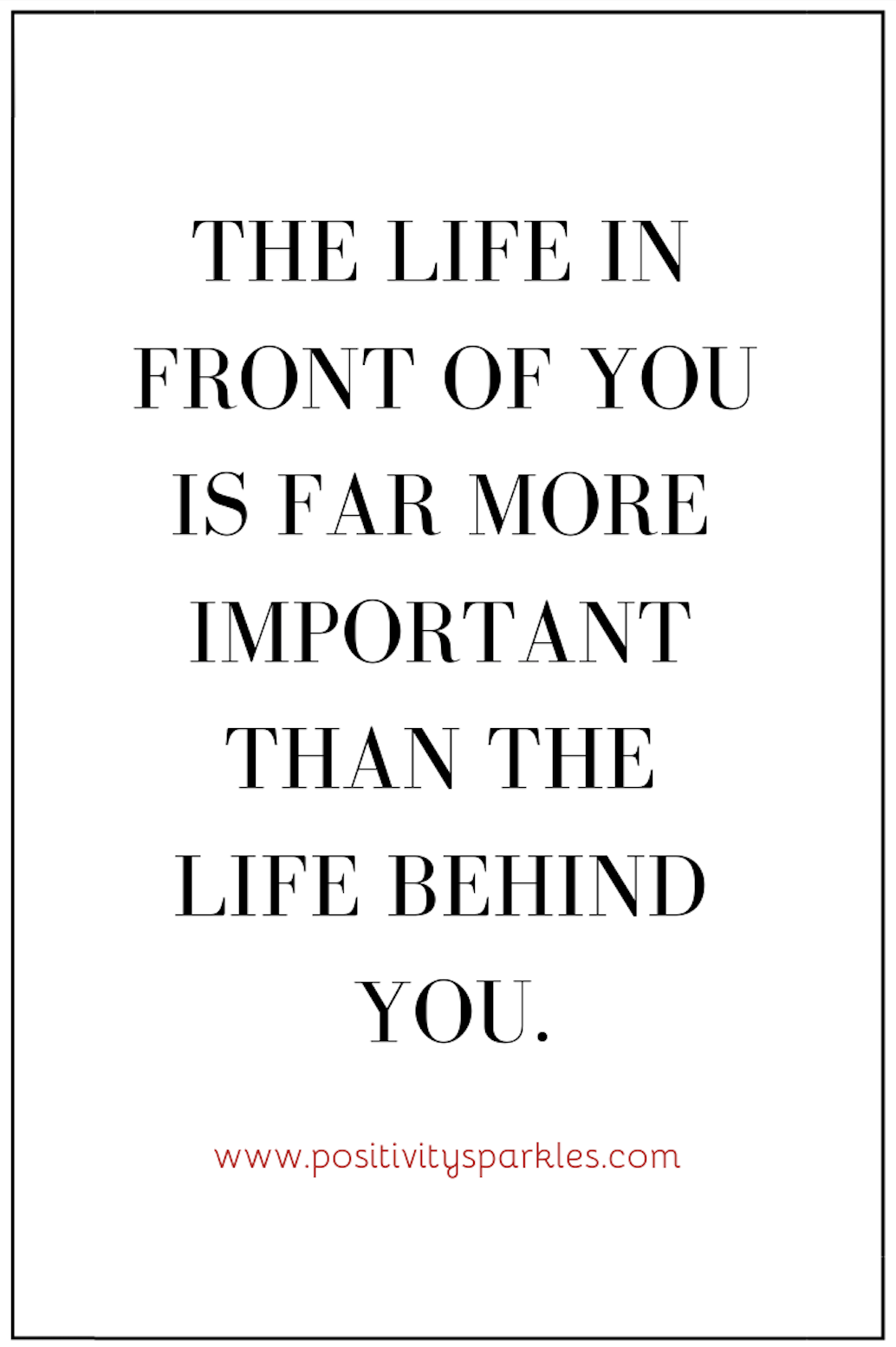 The life in front of you is far more important than the life