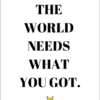 The world needs what you got.