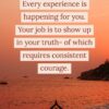 Every experience is happening for you. Your job is to show up in your truth of which requires consistent courage positivitysparkles quotes