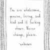 You are wholesome, genuine, loving, and kind and it fucking shows. Never change please unknown