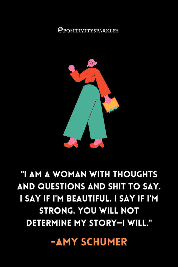 "I am a woman with thoughts and questions and shit to say. I say if I'm beautiful. I say if I'm strong. You will not determine my story—I will." -Amy Schumer
