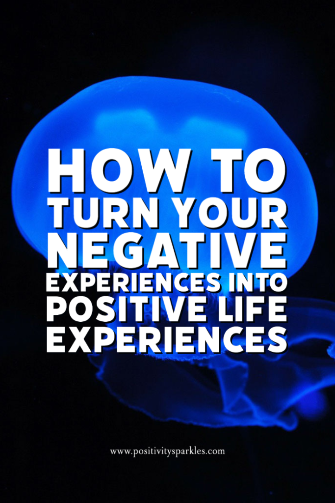 How to Turn your Negative Experiences into Positive Life Experiences