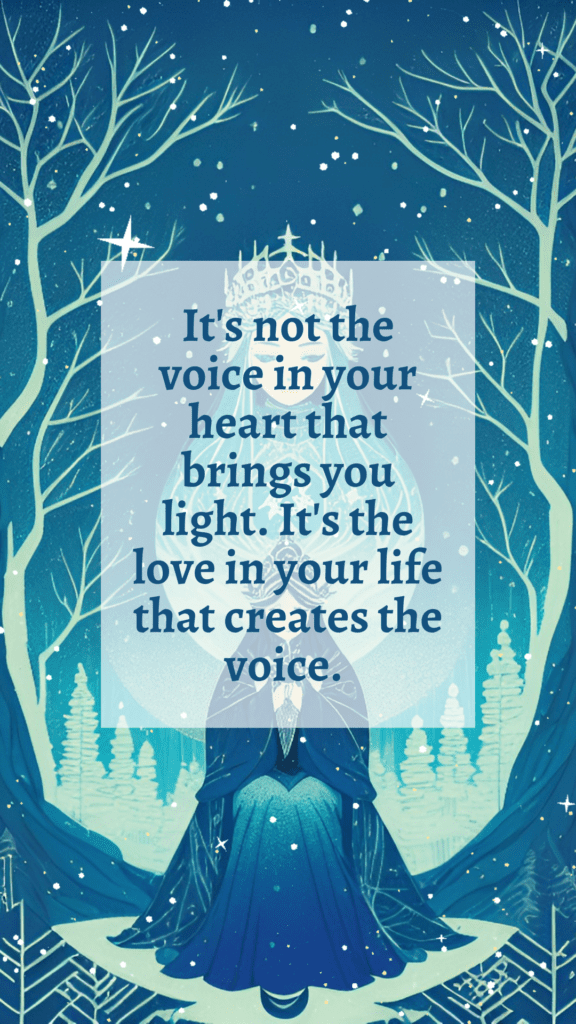 It's not the voice in your heart that brings you light. It's the love in your life that creates the voice. 