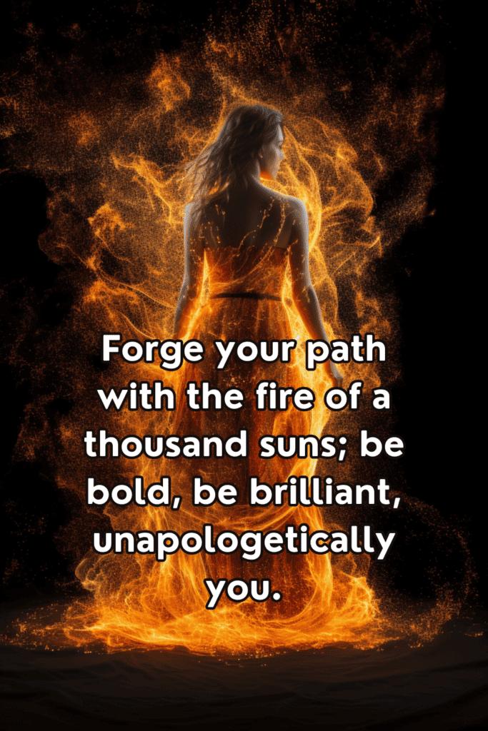 Forge your path with the fire of a thousand suns; be bold, be brilliant, unapologetically you